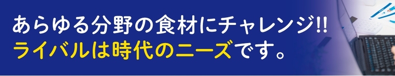 ライバルは時代のニーズです新しいおいしさを求めて、あらゆる分野の食材にチャレンジ！！